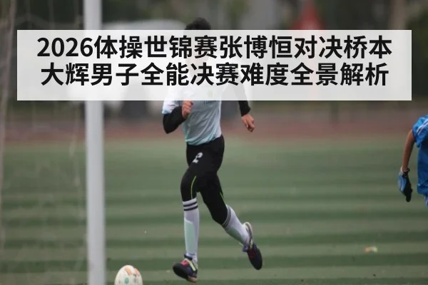 2026体操世锦赛张博恒对决桥本大辉男子全能决赛难度全景解析